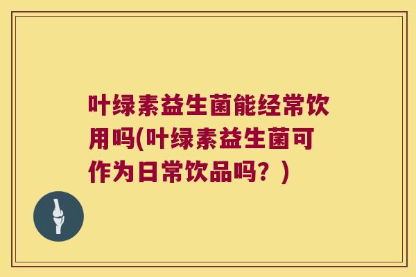 叶绿素益生菌能经常饮用吗(叶绿素益生菌可作为日常饮品吗?) 叶绿素益生菌能经常饮用吗(叶绿素益生菌可作为日常饮品吗?)