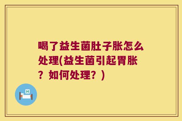 喝了益生菌肚子胀怎么处理(益生菌引起胃胀？如何处理？)
