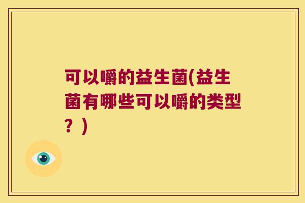 可以嚼的益生菌(益生菌有哪些可以嚼的类型？)