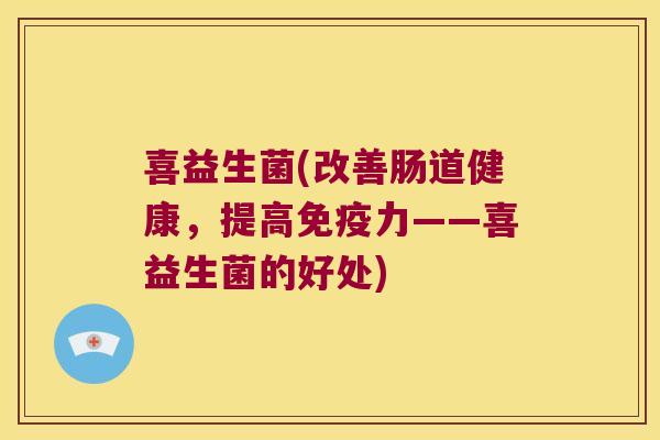喜益生菌(改善肠道健康，提高免疫力——喜益生菌的好处)