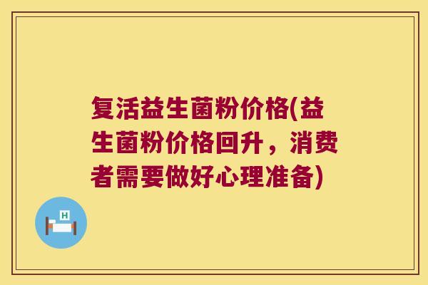 复活益生菌粉价格(益生菌粉价格回升，消费者需要做好心理准备)