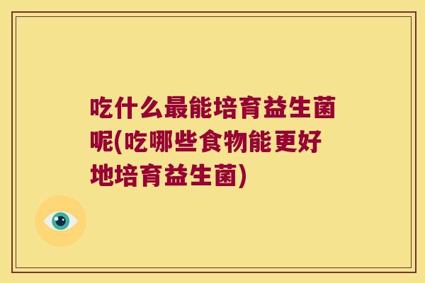 吃什么能培育益生菌呢(吃哪些食物能更好地培育益生菌) 吃什么能培育益生菌呢(吃哪些食物能更好地培育益生菌)