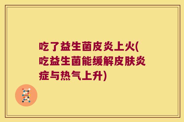 吃了益生菌皮炎上火(吃益生菌能缓解与热气上升) 吃了益生菌皮炎上火(吃益生菌能缓解与热气上升)
