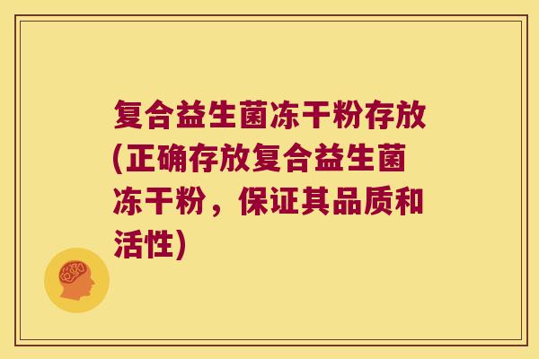 复合益生菌冻干粉存放(正确存放复合益生菌冻干粉,保证其品质和活性) 复合益生菌冻干粉存放(正确存放复合益生菌冻干粉,保证其品质和活性)