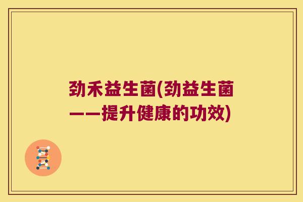 劲禾益生菌(劲益生菌——提升健康的功效)