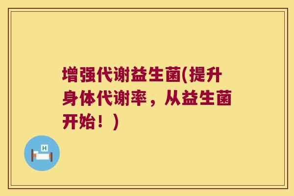 增强代谢益生菌(提升身体代谢率，从益生菌开始！)