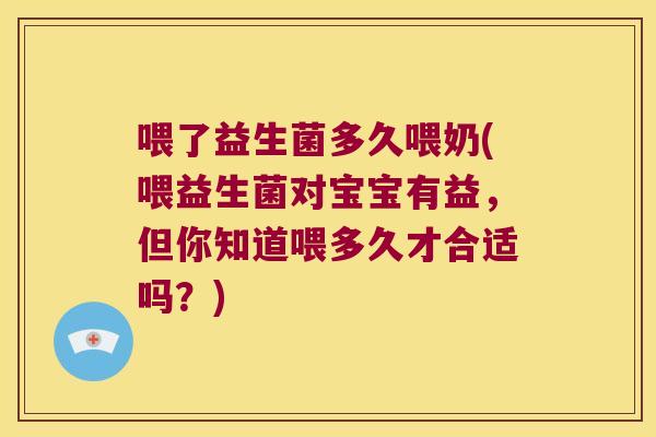 喂了益生菌多久喂奶(喂益生菌对宝宝有益,但你知道喂多久才合适吗?) 喂了益生菌多久喂奶(喂益生菌对宝宝有益,但你知道喂多久才合适吗?)