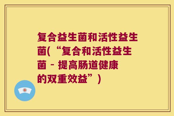 复合益生菌和活性益生菌(“复合和活性益生菌 - 提高肠道健康的双重效益”)