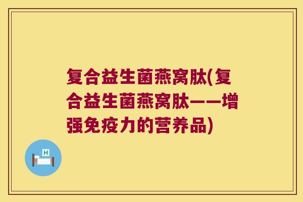 复合益生菌燕窝肽(复合益生菌燕窝肽——增强免疫力的营养品)