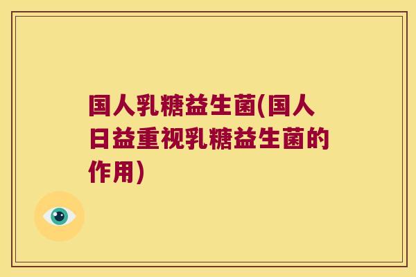 国人乳糖益生菌(国人日益重视乳糖益生菌的作用)
