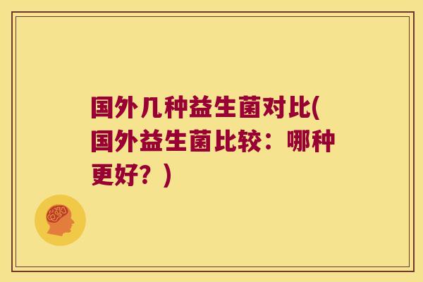 国外几种益生菌对比(国外益生菌比较:哪种更好?) 国外几种益生菌对比(国外益生菌比较:哪种更好?)