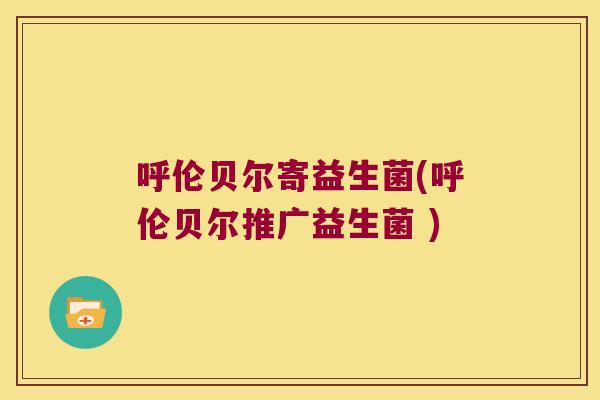 呼伦贝尔寄益生菌(呼伦贝尔推广益生菌 )
