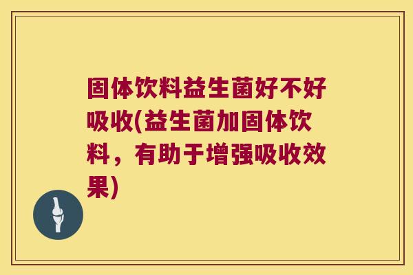 固体饮料益生菌好不好吸收(益生菌加固体饮料，有助于增强吸收效果)