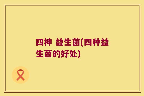 四神 益生菌(四种益生菌的好处)