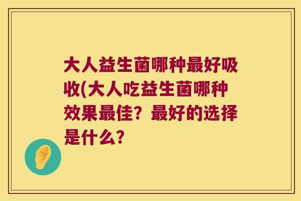 大人益生菌哪种好吸收(大人吃益生菌哪种效果佳?好的选择是什么? 大人益生菌哪种好吸收(大人吃益生菌哪种效果佳?好的选择是什么?