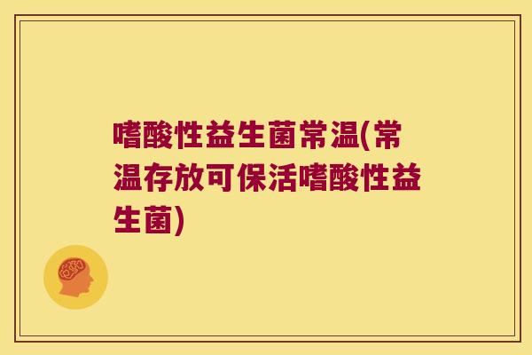 嗜酸性益生菌常温(常温存放可保活嗜酸性益生菌)