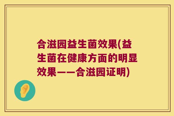 合滋园益生菌效果(益生菌在健康方面的明显效果——合滋园证明) 合滋园益生菌效果(益生菌在健康方面的明显效果——合滋园证明)