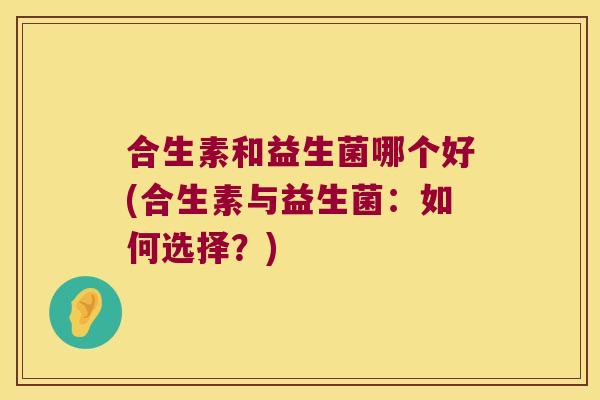 合生素和益生菌哪个好(合生素与益生菌:如何选择?) 合生素和益生菌哪个好(合生素与益生菌:如何选择?)