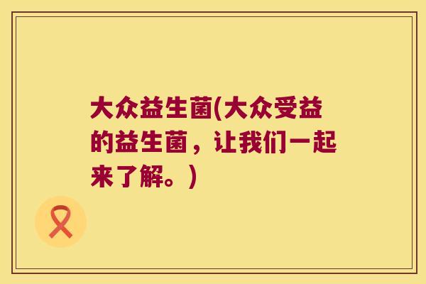 大众益生菌(大众受益的益生菌，让我们一起来了解。)