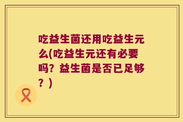 吃益生菌还用吃益生元么(吃益生元还有必要吗?益生菌是否已足够?) 吃益生菌还用吃益生元么(吃益生元还有必要吗?益生菌是否已足够?)