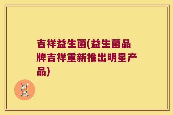 吉祥益生菌(益生菌品牌吉祥重新推出明星产品) 吉祥益生菌(益生菌品牌吉祥重新推出明星产品)