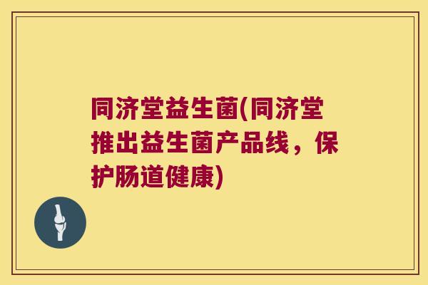 同济堂益生菌(同济堂推出益生菌产品线，保护肠道健康)