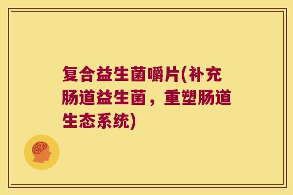 复合益生菌嚼片(补充肠道益生菌，重塑肠道生态系统)