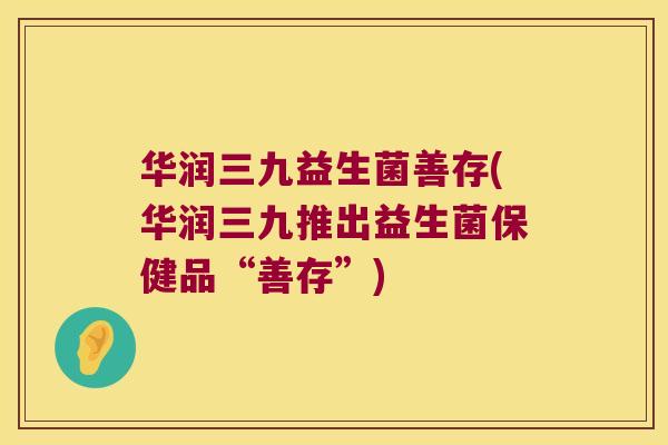 华润三九益生菌善存(华润三九推出益生菌保健品“善存”)