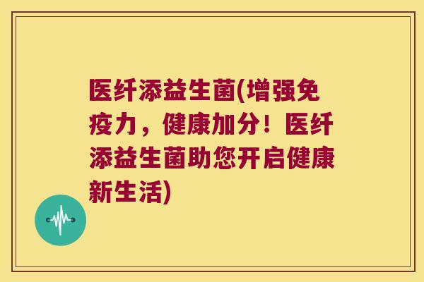 医纤添益生菌(增强力,健康加分!医纤添益生菌助您开启健康新生活) 医纤添益生菌(增强力,健康加分!医纤添益生菌助您开启健康新生活)