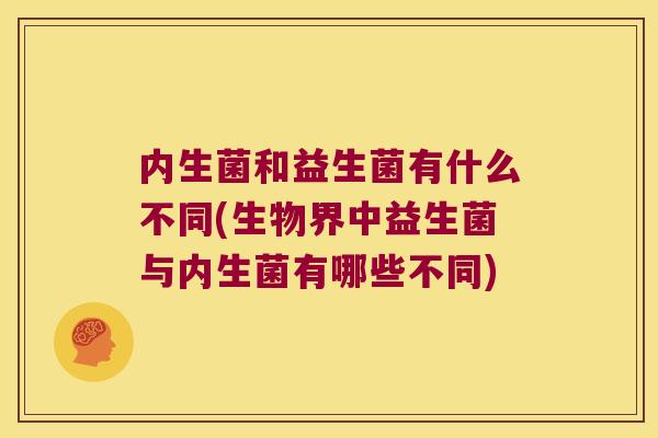 内生菌和益生菌有什么不同(生物界中益生菌与内生菌有哪些不同) 内生菌和益生菌有什么不同(生物界中益生菌与内生菌有哪些不同)