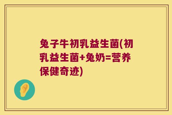 兔子牛初乳益生菌(初乳益生菌+兔奶=营养保健奇迹)