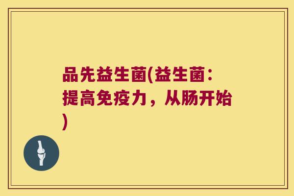 品先益生菌(益生菌:提高力,从肠开始) 品先益生菌(益生菌:提高力,从肠开始)
