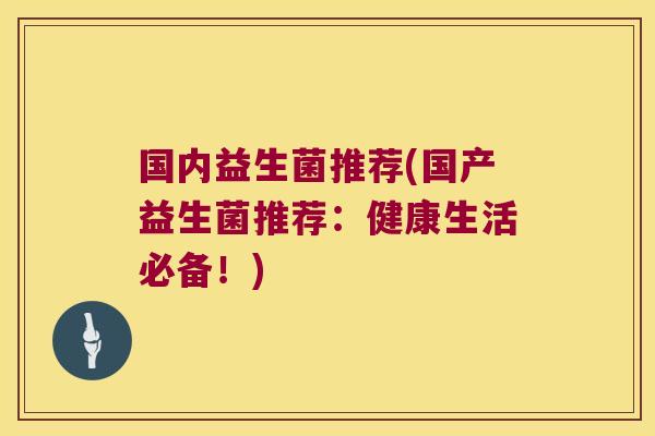 国内益生菌推荐(国产益生菌推荐：健康生活必备！)