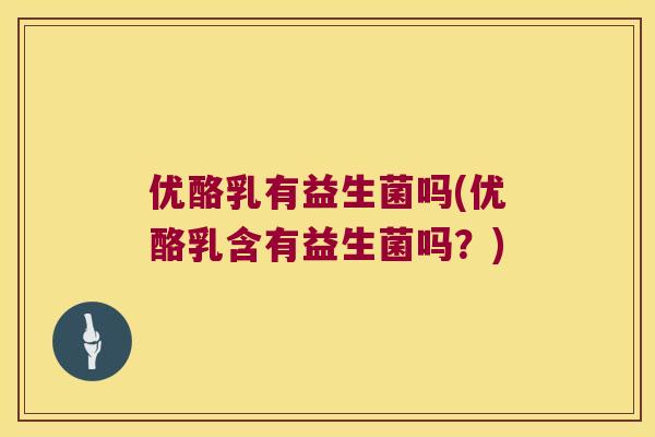 优酪乳有益生菌吗(优酪乳含有益生菌吗?) 优酪乳有益生菌吗(优酪乳含有益生菌吗?)