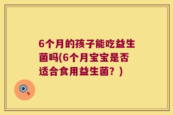 6个月的孩子能吃益生菌吗(6个月宝宝是否适合食用益生菌?) 6个月的孩子能吃益生菌吗(6个月宝宝是否适合食用益生菌?)