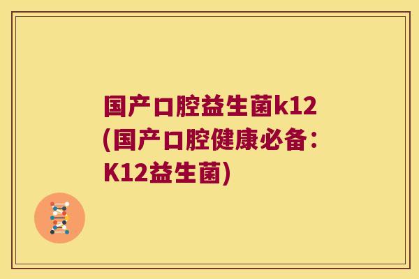 国产口腔益生菌k12(国产口腔健康必备：K12益生菌)