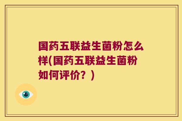 国药五联益生菌粉怎么样(国药五联益生菌粉如何评价？)
