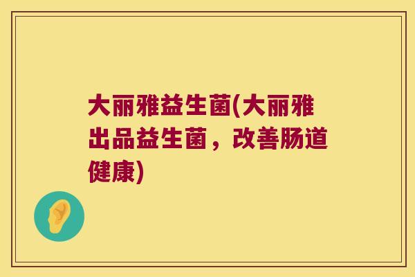 大丽雅益生菌(大丽雅出品益生菌，改善肠道健康)
