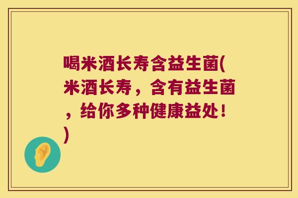 喝米酒长寿含益生菌(米酒长寿，含有益生菌，给你多种健康益处！)