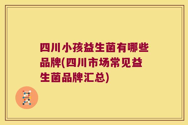四川小孩益生菌有哪些品牌(四川市场常见益生菌品牌汇总)
