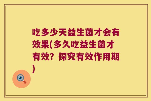 吃多少天益生菌才会有效果(多久吃益生菌才有效？探究有效作用期)
