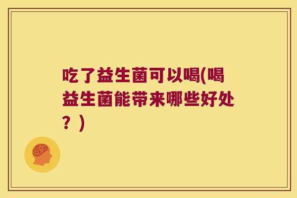 吃了益生菌可以喝(喝益生菌能带来哪些好处？)