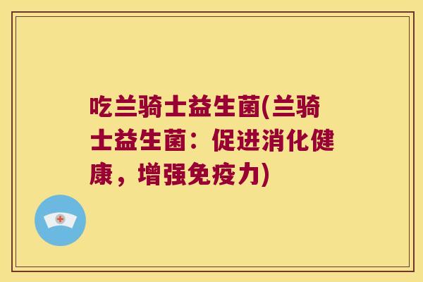 吃兰骑士益生菌(兰骑士益生菌：促进消化健康，增强力)