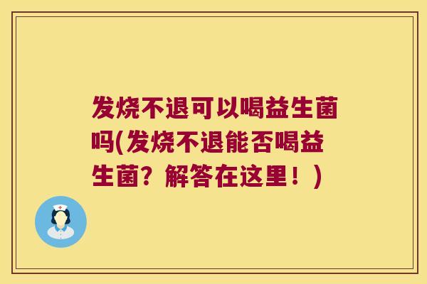 发烧不退可以喝益生菌吗(发烧不退能否喝益生菌?解答在这里!) 发烧不退可以喝益生菌吗(发烧不退能否喝益生菌?解答在这里!)
