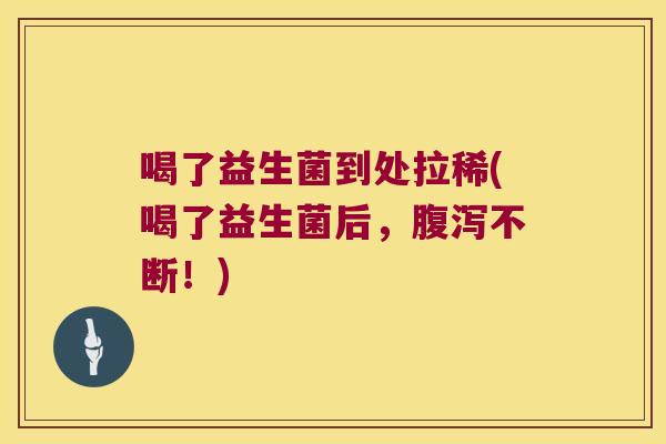 喝了益生菌到处拉稀(喝了益生菌后,不断!) 喝了益生菌到处拉稀(喝了益生菌后,不断!)