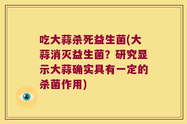 吃大蒜杀死益生菌(大蒜消灭益生菌？研究显示大蒜确实具有一定的杀菌作用)