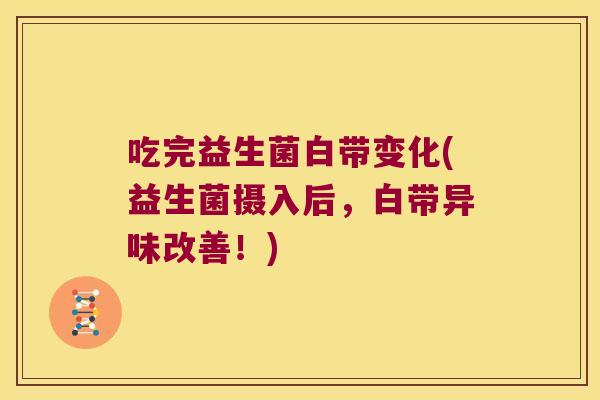 吃完益生菌白带变化(益生菌摄入后，白带异味改善！)