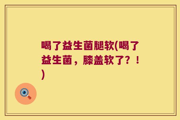 喝了益生菌腿软(喝了益生菌，膝盖软了？！)