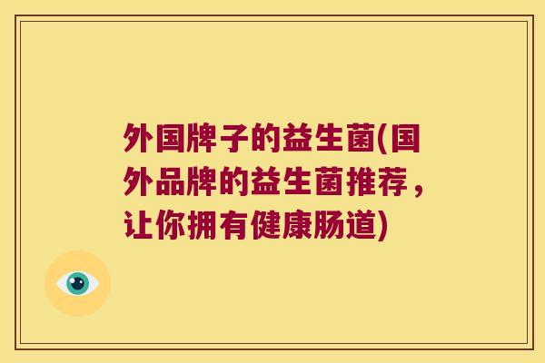 外国牌子的益生菌(国外品牌的益生菌推荐，让你拥有健康肠道)