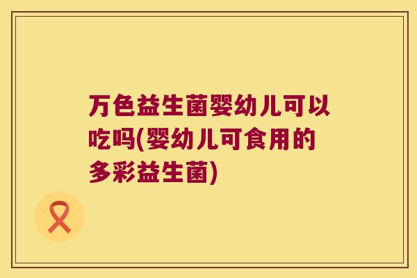 万色益生菌婴幼儿可以吃吗(婴幼儿可食用的多彩益生菌)